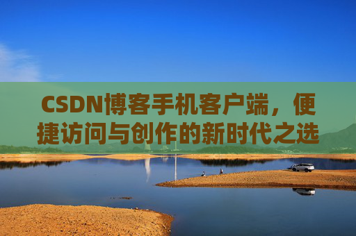 CSDN博客手机客户端，便捷访问与创作的新时代之选